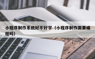 澄迈小程序制作系统好不好学（小程序制作需要编程吗）