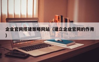 澄迈企业官网搭建策略网站（建立企业官网的作用）