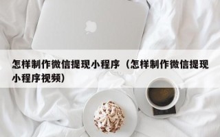澄迈怎样制作微信提现小程序（怎样制作微信提现小程序视频）