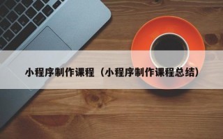澄迈小程序制作课程（小程序制作课程总结）