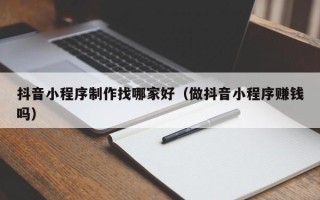 澄迈抖音小程序制作找哪家好（做抖音小程序赚钱吗）