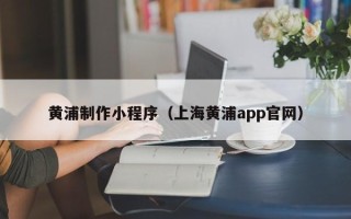 澄迈黄浦制作小程序（上海黄浦app官网）
