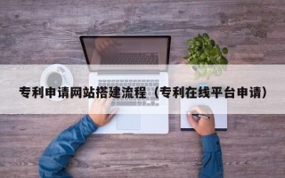 澄迈专利申请网站搭建流程（专利在线平台申请）
