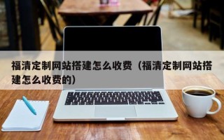 澄迈福清定制网站搭建怎么收费（福清定制网站搭建怎么收费的）