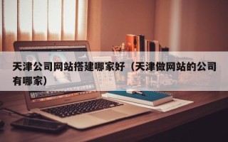 澄迈天津公司网站搭建哪家好（天津做网站的公司有哪家）
