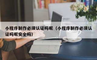 澄迈小程序制作必须认证吗呢（小程序制作必须认证吗呢安全吗）