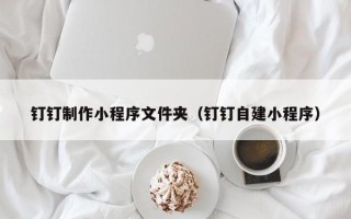 澄迈钉钉制作小程序文件夹（钉钉自建小程序）