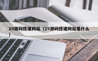 澄迈29源码搭建网站（29源码搭建网站是什么）