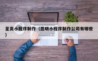 澄迈呈贡小程序制作（昆明小程序制作公司有哪些）