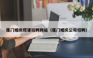 澄迈厦门婚庆搭建招聘网站（厦门婚庆公司招聘）