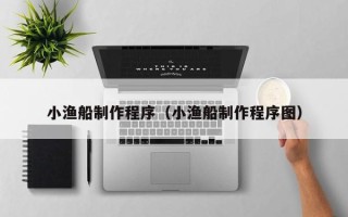 澄迈小渔船制作程序（小渔船制作程序图）