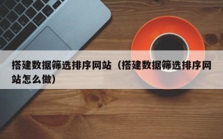 澄迈搭建数据筛选排序网站（搭建数据筛选排序网站怎么做）