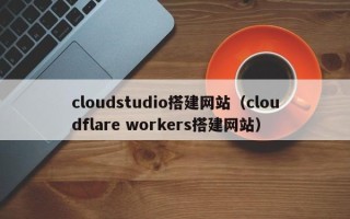 澄迈cloudstudio搭建网站（cloudflare workers搭建网站）