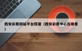 澄迈西安彩票网站平台搭建（西安彩票中心在哪里）