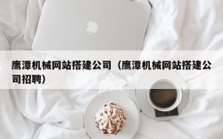 澄迈鹰潭机械网站搭建公司（鹰潭机械网站搭建公司招聘）