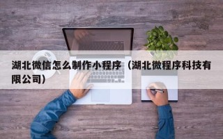 澄迈湖北微信怎么制作小程序（湖北微程序科技有限公司）