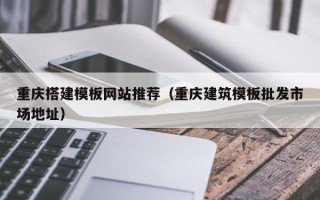 澄迈重庆搭建模板网站推荐（重庆建筑模板批发市场地址）